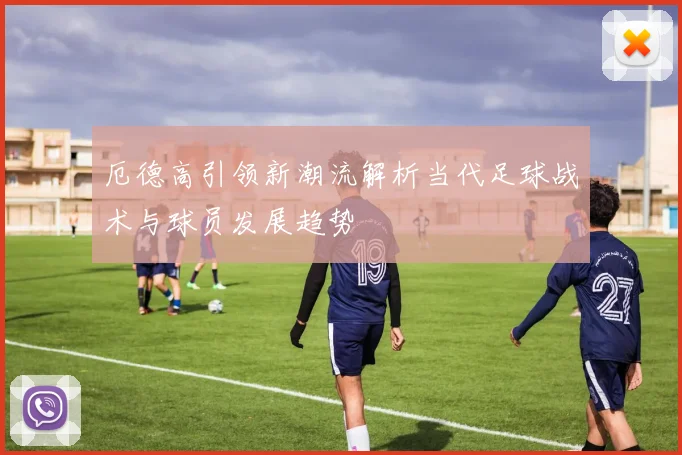 厄德高引领新潮流解析当代足球战术与球员发展趋势