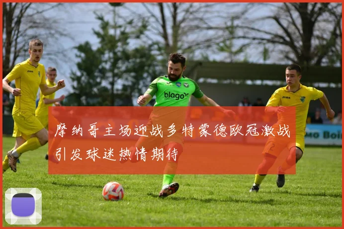 摩纳哥主场迎战多特蒙德欧冠激战引发球迷热情期待
