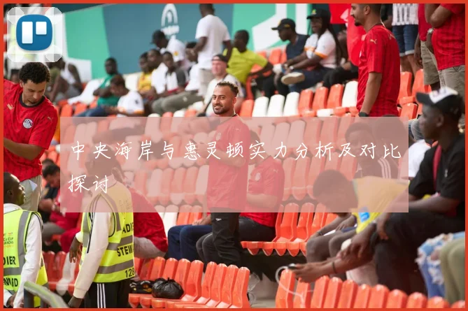 中央海岸与惠灵顿实力分析及对比探讨