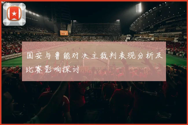 国安与鲁能对决主裁判表现分析及比赛影响探讨